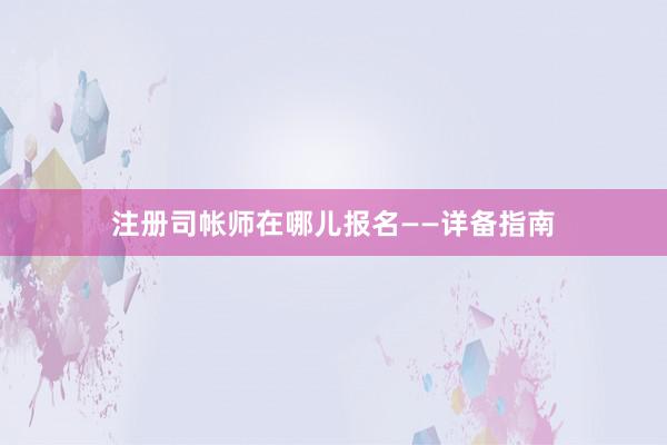 注册司帐师在哪儿报名——详备指南