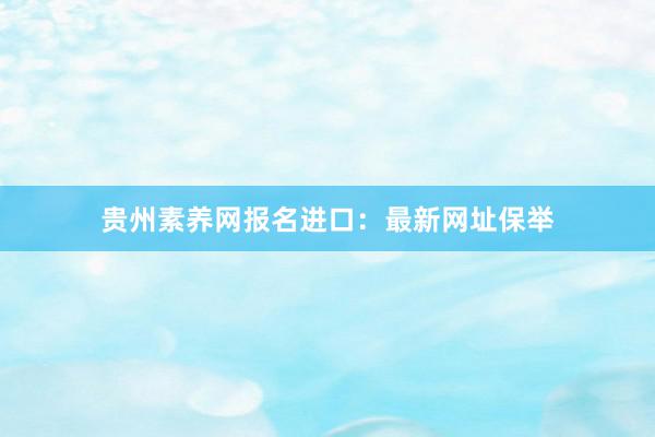 贵州素养网报名进口：最新网址保举