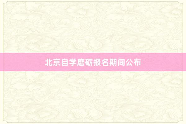 北京自学磨砺报名期间公布