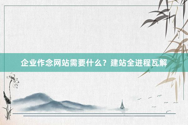 企业作念网站需要什么?建站全进程瓦解